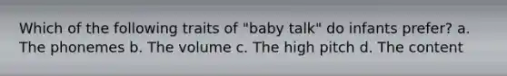 Which of the following traits of "baby talk" do infants prefer? a. The phonemes b. The volume c. The high pitch d. The content