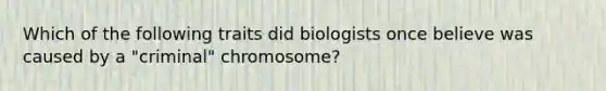 Which of the following traits did biologists once believe was caused by a "criminal" chromosome?