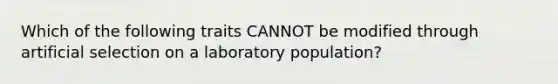 Which of the following traits CANNOT be modified through artificial selection on a laboratory population?