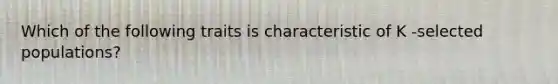 Which of the following traits is characteristic of K -selected populations?