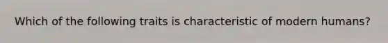 Which of the following traits is characteristic of modern humans?