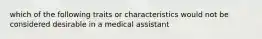 which of the following traits or characteristics would not be considered desirable in a medical assistant