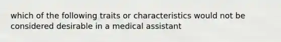 which of the following traits or characteristics would not be considered desirable in a medical assistant