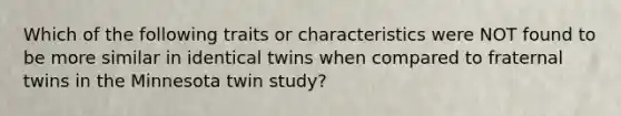 Which of the following traits or characteristics were NOT found to be more similar in identical twins when compared to fraternal twins in the Minnesota twin study?