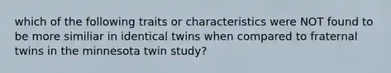 which of the following traits or characteristics were NOT found to be more similiar in identical twins when compared to fraternal twins in the minnesota twin study?