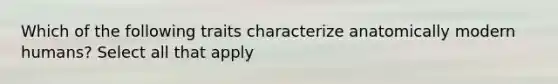 Which of the following traits characterize anatomically modern humans? Select all that apply