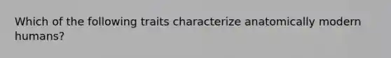 Which of the following traits characterize anatomically modern humans?