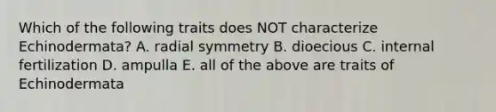 Which of the following traits does NOT characterize Echinodermata? A. radial symmetry B. dioecious C. internal fertilization D. ampulla E. all of the above are traits of Echinodermata