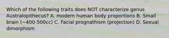 Which of the following traits does NOT characterize genus Australopithecus? A. modern human body proportions B. Small brain (~400-500cc) C. Facial prognathism (projection) D. Sexual dimorphism