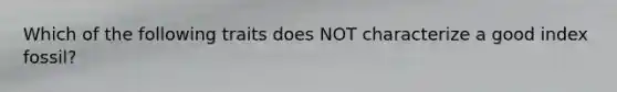 Which of the following traits does NOT characterize a good index fossil?