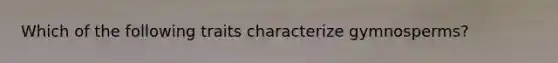 Which of the following traits characterize gymnosperms?