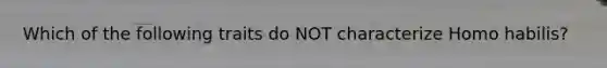 Which of the following traits do NOT characterize Homo habilis?