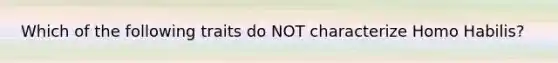 Which of the following traits do NOT characterize Homo Habilis?