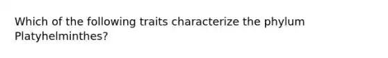 Which of the following traits characterize the phylum Platyhelminthes?