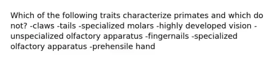 Which of the following traits characterize primates and which do not? -claws -tails -specialized molars -highly developed vision -unspecialized olfactory apparatus -fingernails -specialized olfactory apparatus -prehensile hand