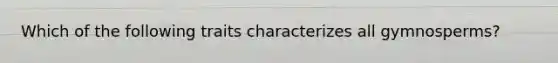 Which of the following traits characterizes all gymnosperms?