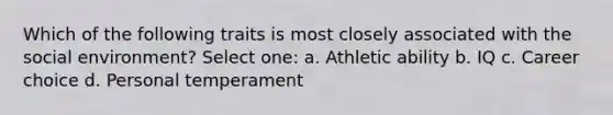 Which of the following traits is most closely associated with the social environment? Select one: a. Athletic ability b. IQ c. Career choice d. Personal temperament