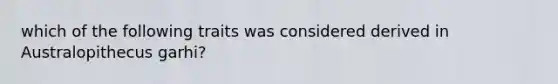 which of the following traits was considered derived in Australopithecus garhi?