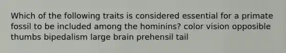 Which of the following traits is considered essential for a primate fossil to be included among the hominins? color vision opposible thumbs bipedalism large brain prehensil tail