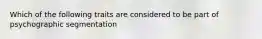 Which of the following traits are considered to be part of psychographic segmentation