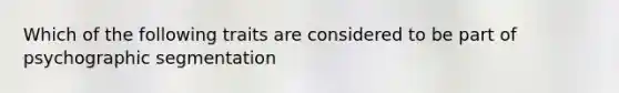 Which of the following traits are considered to be part of psychographic segmentation