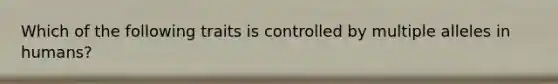 Which of the following traits is controlled by multiple alleles in humans?