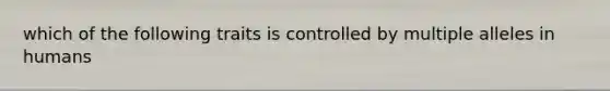 which of the following traits is controlled by multiple alleles in humans