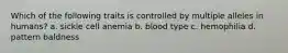 Which of the following traits is controlled by multiple alleles in humans? a. sickle cell anemia b. blood type c. hemophilia d. pattern baldness