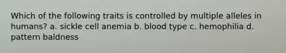 Which of the following traits is controlled by multiple alleles in humans? a. sickle cell anemia b. blood type c. hemophilia d. pattern baldness