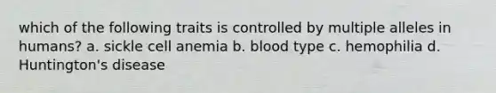 which of the following traits is controlled by multiple alleles in humans? a. sickle cell anemia b. blood type c. hemophilia d. Huntington's disease