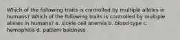 Which of the following traits is controlled by multiple alleles in humans? Which of the following traits is controlled by multiple alleles in humans? a. sickle cell anemia b. blood type c. hemophilia d. pattern baldness