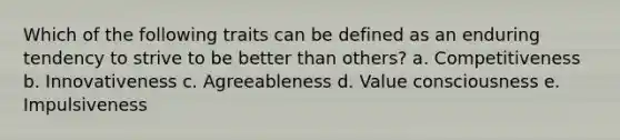 Which of the following traits can be defined as an enduring tendency to strive to be better than others? a. Competitiveness b. Innovativeness c. Agreeableness d. Value consciousness e. Impulsiveness