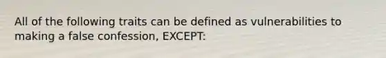 All of the following traits can be defined as vulnerabilities to making a false confession, EXCEPT: