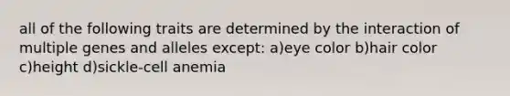 all of the following traits are determined by the interaction of multiple genes and alleles except: a)eye color b)hair color c)height d)sickle-cell anemia