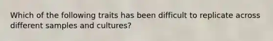 Which of the following traits has been difficult to replicate across different samples and cultures?