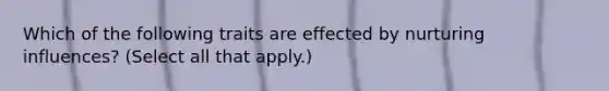 Which of the following traits are effected by nurturing influences? (Select all that apply.)