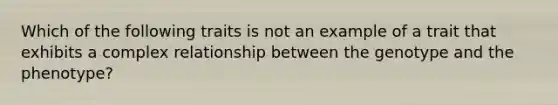 Which of the following traits is not an example of a trait that exhibits a complex relationship between the genotype and the phenotype?