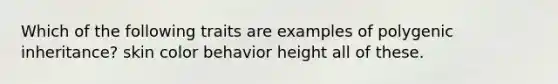 Which of the following traits are examples of polygenic inheritance? skin color behavior height all of these.