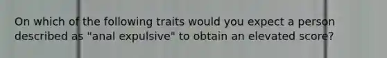 On which of the following traits would you expect a person described as "anal expulsive" to obtain an elevated score?