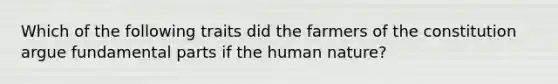 Which of the following traits did the farmers of the constitution argue fundamental parts if the human nature?