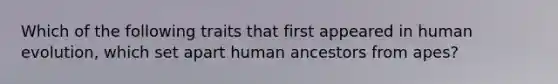 Which of the following traits that first appeared in human evolution, which set apart human ancestors from apes?