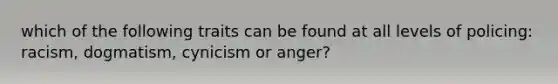 which of the following traits can be found at all levels of policing: racism, dogmatism, cynicism or anger?