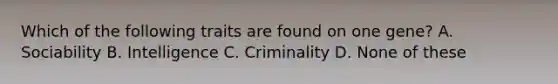 Which of the following traits are found on one gene? A. Sociability B. Intelligence C. Criminality D. None of these