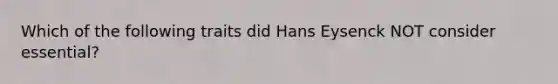 Which of the following traits did Hans Eysenck NOT consider essential?