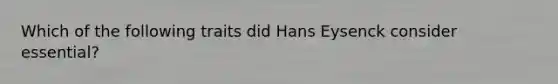 Which of the following traits did Hans Eysenck consider essential?