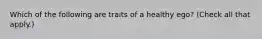 Which of the following are traits of a healthy ego? (Check all that apply.)