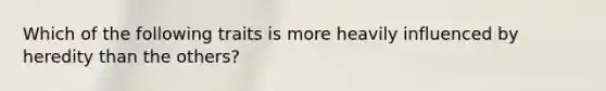 Which of the following traits is more heavily influenced by heredity than the others?