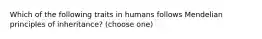 Which of the following traits in humans follows Mendelian principles of inheritance? (choose one)