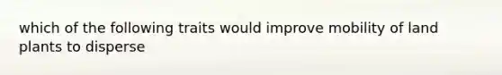 which of the following traits would improve mobility of land plants to disperse