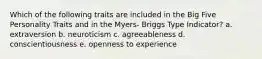 Which of the following traits are included in the Big Five Personality Traits and in the Myers- Briggs Type Indicator? a. extraversion b. neuroticism c. agreeableness d. conscientiousness e. openness to experience